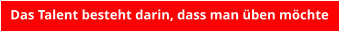 Das Talent besteht darin, dass man üben möchte